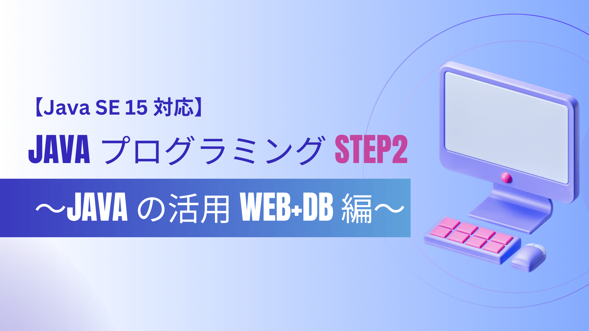 【Java SE 15 対応】 Java プログラミング Step2 ～Java の活用 Web+DB 編～ 講座